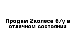  Продам 2колеса б/у в отличном состоянии